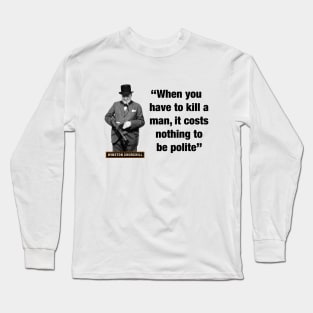 Winston Churchill  “When You Have To Kill A Man, It Costs Nothing To Be Polite” Long Sleeve T-Shirt